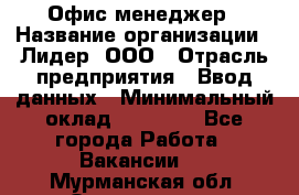 Офис-менеджер › Название организации ­ Лидер, ООО › Отрасль предприятия ­ Ввод данных › Минимальный оклад ­ 18 000 - Все города Работа » Вакансии   . Мурманская обл.,Оленегорск г.